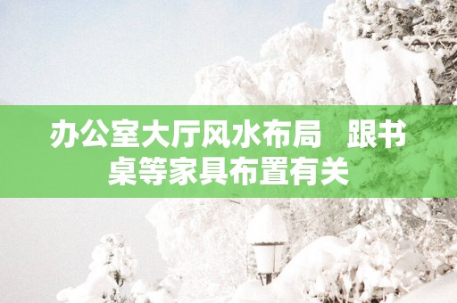 办公室大厅风水布局   跟书桌等家具布置有关