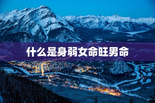什么是身弱女命旺男命