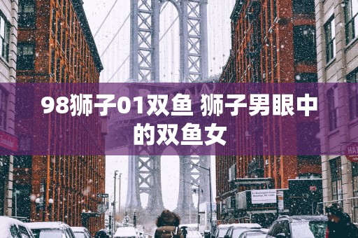 98狮子01双鱼 狮子男眼中的双鱼女