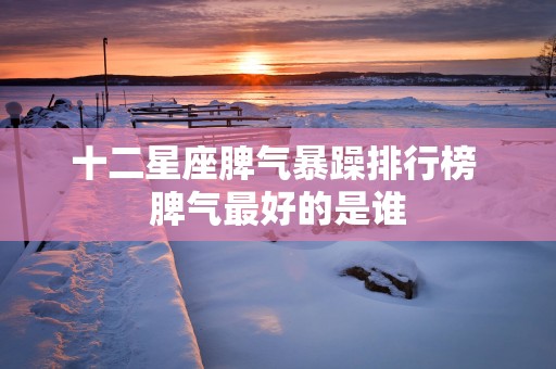 十二星座脾气暴躁排行榜 脾气最好的是谁