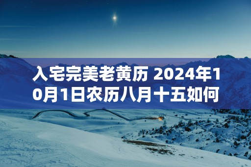 入宅完美老黄历 2025年10月1日农历八月十五如何