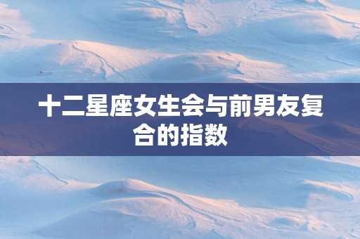 十二星座女生会与前男友复合的指数