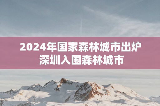 2025年国家森林城市出炉 深圳入围森林城市