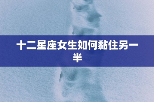 十二星座女生如何黏住另一半