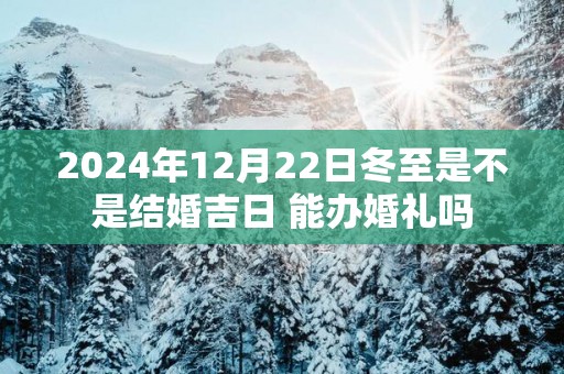 2025年12月22日冬至是不是结婚吉日 能办婚礼吗