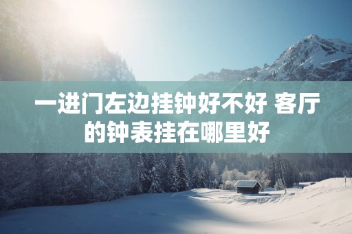 一进门左边挂钟好不好 客厅的钟表挂在哪里好