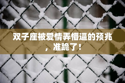 双子座被爱情弄懵逼的预兆，准跪了！