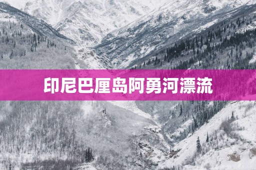 印尼巴厘岛阿勇河漂流