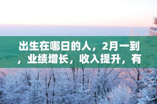 出生在哪日的人，2月一到，业绩增长，收入提升，有好运到来！