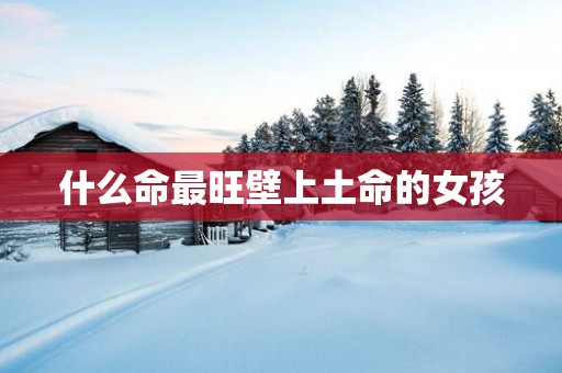 什么命最旺壁上土命的女孩 什么命最旺壁上土命的女孩