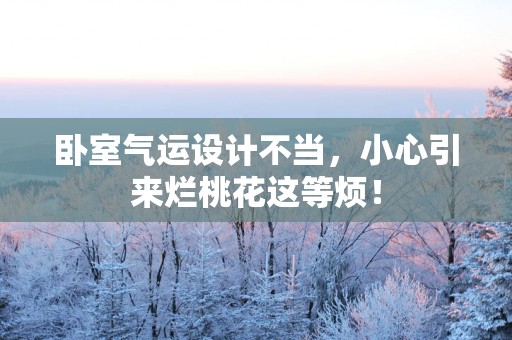 卧室气运设计不当，小心引来烂桃花这等烦！