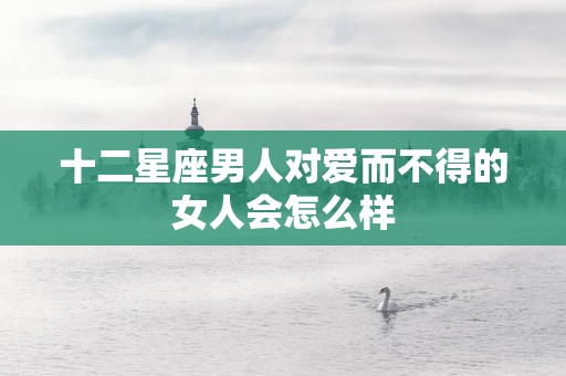 十二星座男人对爱而不得的女人会怎么样