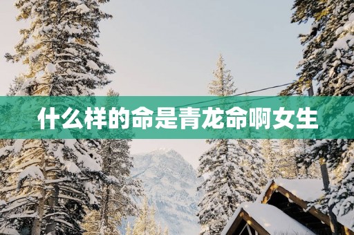什么样的命是青龙命啊女生