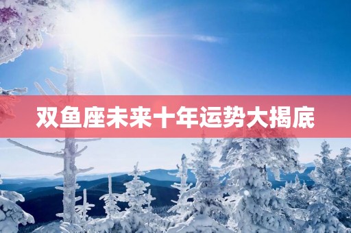 双鱼座未来十年运势大揭底