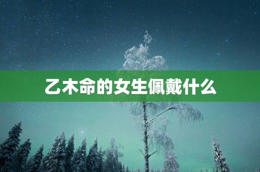 乙木命的女生佩戴什么