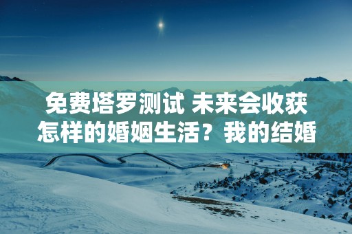免费塔罗测试 未来会收获怎样的婚姻生活？我的结婚对象是什么类型