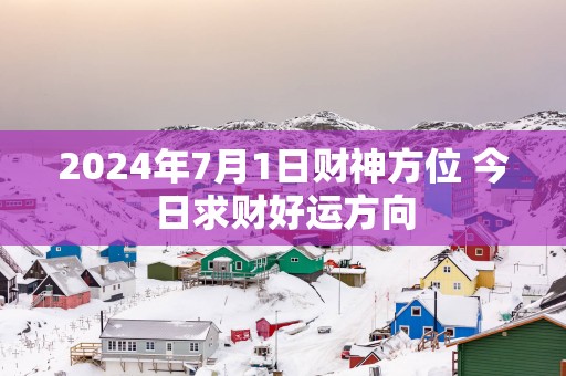 2025年7月1日财神方位 今日求财好运方向