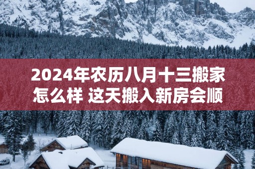 2025年农历八月十三搬家怎么样 这天搬入新房会顺利吗