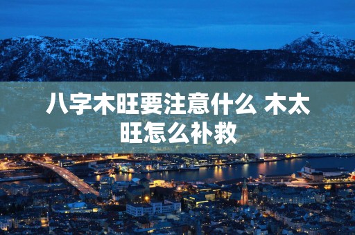 八字木旺要注意什么 木太旺怎么补救