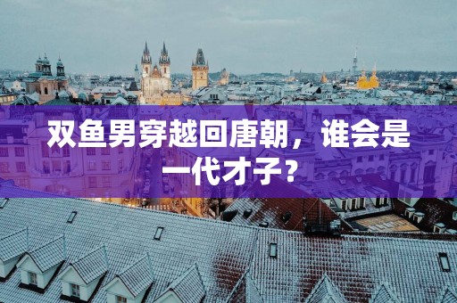 双鱼男穿越回唐朝，谁会是一代才子？