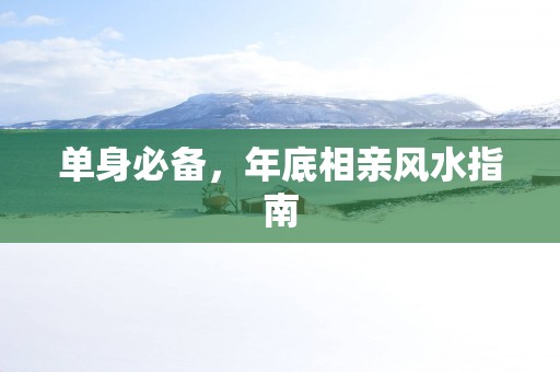 单身必备，年底相亲风水指南