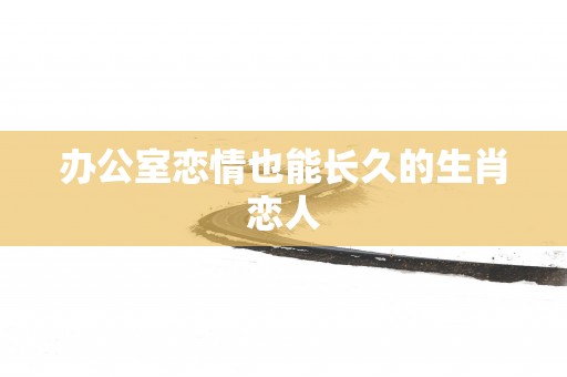 办公室恋情也能长久的生肖恋人