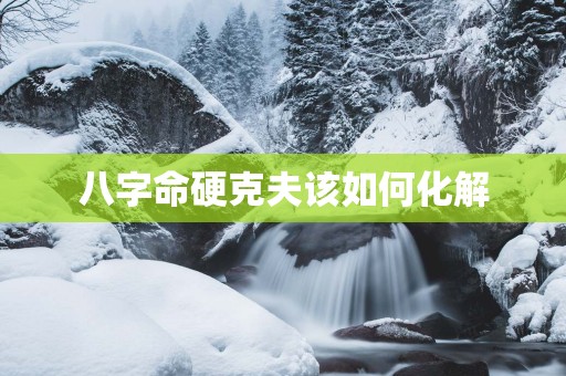 八字命硬克夫该如何化解