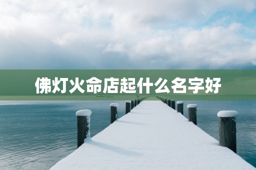 佛灯火命店起什么名字好