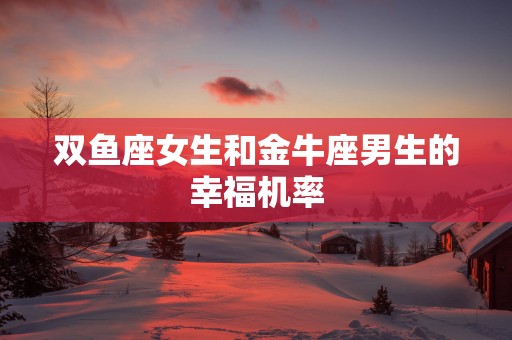 双鱼座女生和金牛座男生的幸福机率
