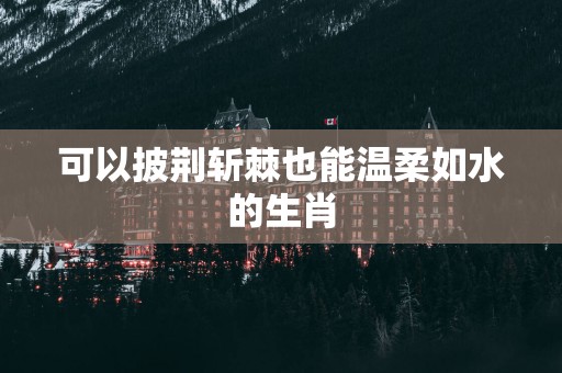 可以披荆斩棘也能温柔如水的生肖