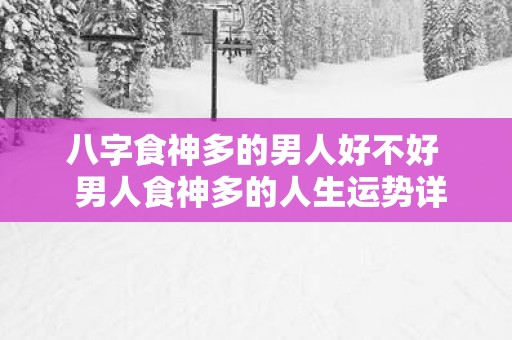 八字食神多的男人好不好  男人食神多的人生运势详解