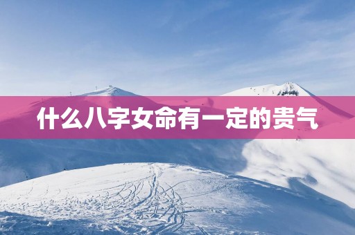 什么八字女命有一定的贵气