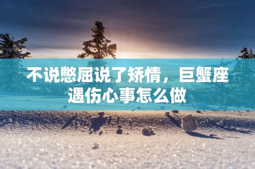 不说憋屈说了矫情，巨蟹座遇伤心事怎么做