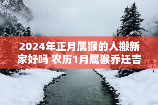 2025年正月属猴的人搬新家好吗 农历1月属猴乔迁吉日