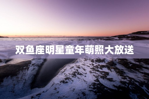 双鱼座明星童年萌照大放送
