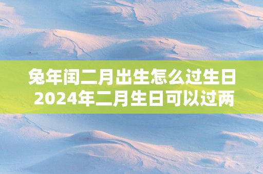 蛇年闰二月出生怎么过生日 2025年二月生日可以过两个生日吗