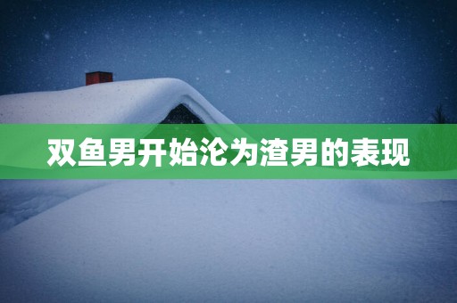 双鱼男开始沦为渣男的表现