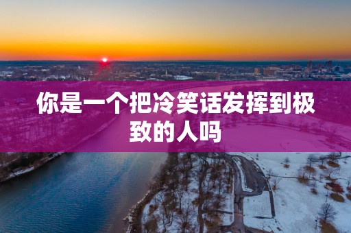 你是一个把冷笑话发挥到极致的人吗