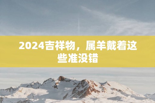 2025吉祥物，属羊戴着这些准没错