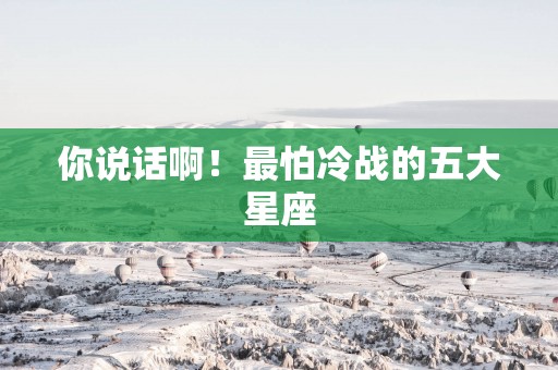 你说话啊！最怕冷战的五大星座