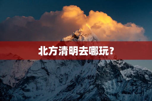 北方清明去哪玩？