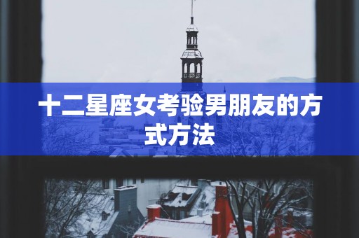 十二星座女考验男朋友的方式方法