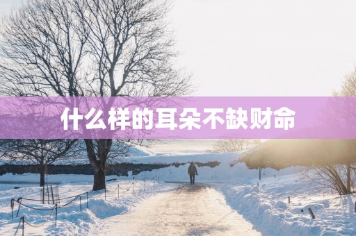 什么样的耳朵不缺财命