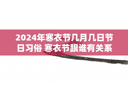 2025年寒衣节几月几日节日习俗 寒衣节跟谁有关系