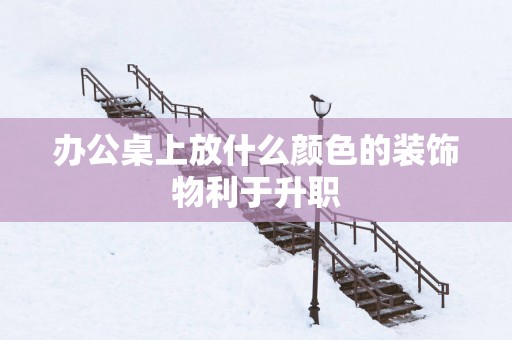 办公桌上放什么颜色的装饰物利于升职