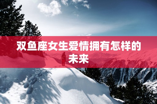 双鱼座女生爱情拥有怎样的未来