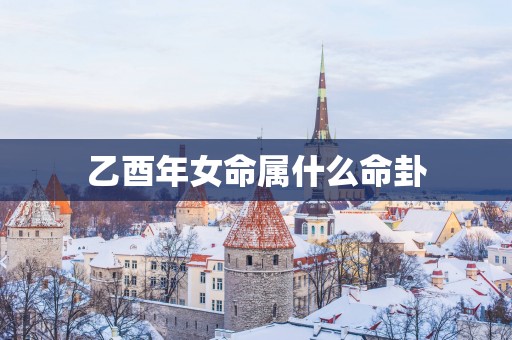 乙酉年女命属什么命卦