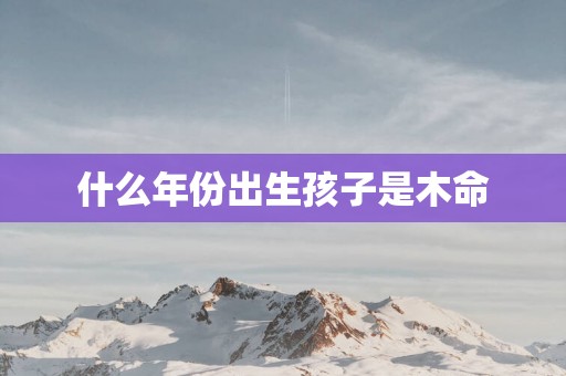 什么年份出生孩子是木命
