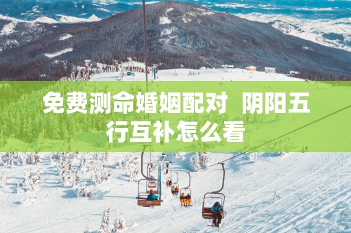 免费测命婚姻配对  阴阳五行互补怎么看