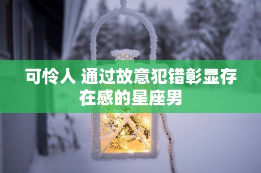 可怜人 通过故意犯错彰显存在感的星座男